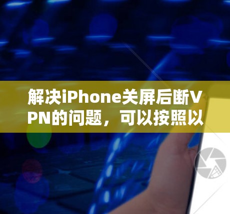 解决iPhone关屏后断VPN的问题，可以按照以下步骤进行