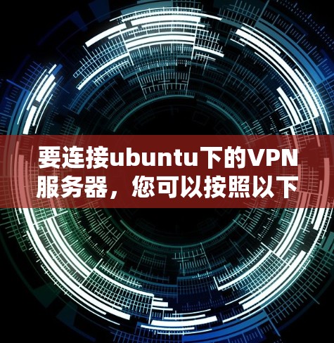 要连接ubuntu下的VPN服务器,您可以按照以下步骤操作 要连接ubuntu下的VPN服务器,您可以按照以下步骤操作