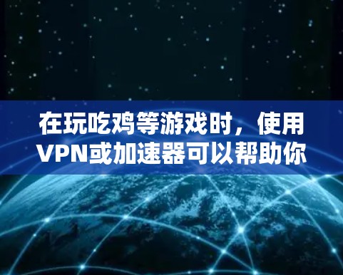 在玩吃鸡等游戏时，使用VPN或加速器可以帮助你更有效地连接网络，提升游戏体验。不过，这需要根据具体的场景和游戏需求来决定使用哪种工具。以下是关于VPN和加速器在吃鸡中的应用的建议