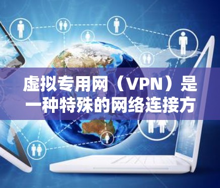 虚拟专用网(VPN)是一种特殊的网络连接方式,主要用于访问远程服务器或设备。以下是其具体应用的详细解释 虚拟专用网(VPN)是一种特殊的网络连接方式,主要用于访问远程服务器或设备。以下是其具体应用的详细解释