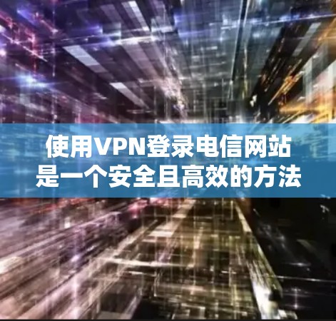 使用VPN登录电信网站是一个安全且高效的方法。以下是详细的步骤指南