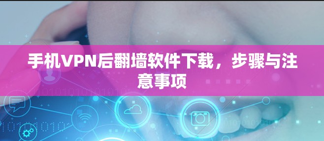 手机VPN后<strong>翻墙软件</strong>下载，步骤与注意事项