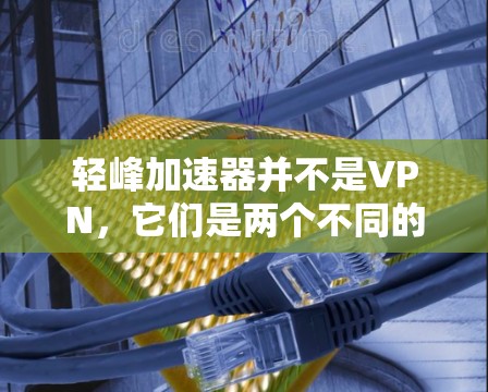 轻峰加速器并不是VPN，它们是两个不同的产品，各自服务于不同的用户需求。以下是详细的总结