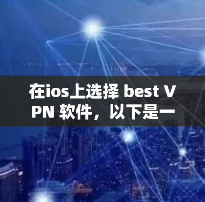 在ios上选择 best VPN 软件，以下是一些推荐，涵盖了不同的需求和用户群体