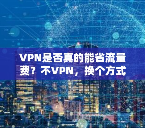 VPN是否真的能省流量费?不VPN,换个方式省钱!