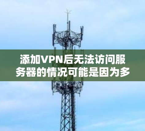 添加VPN后无法访问服务器的情况可能是因为多种原因导致的。以下是一些常见的原因和解决方法
