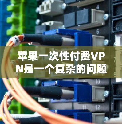 苹果一次性付费VPN是一个复杂的问题，涉及多个方面需要仔细分析。以下是对该问题的逐步总结和分析