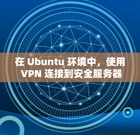 在 Ubuntu 环境中，使用 VPN 连接到安全服务器的步骤如下