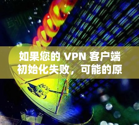 如果您的 VPN 客户端初始化失败，可能的原因有多种，包括配置错误、防火墙设置不当、网络连接问题等。以下是一些可能的原因和解决方法