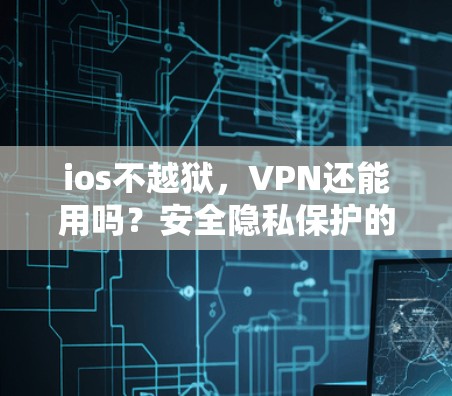 ios不越狱，VPN还能用吗？安全隐私保护的挑战与解决方案