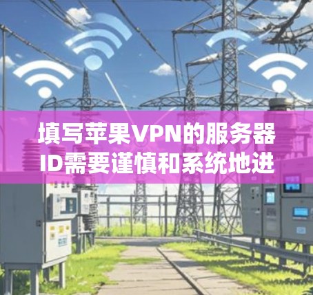 填写苹果VPN的服务器ID需要谨慎和系统地进行，以确保其唯一性、合法性以及安全有效性。以下是一步步的指南