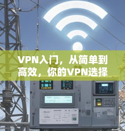 VPN入门,从简单到高效,你的VPN选择指南
