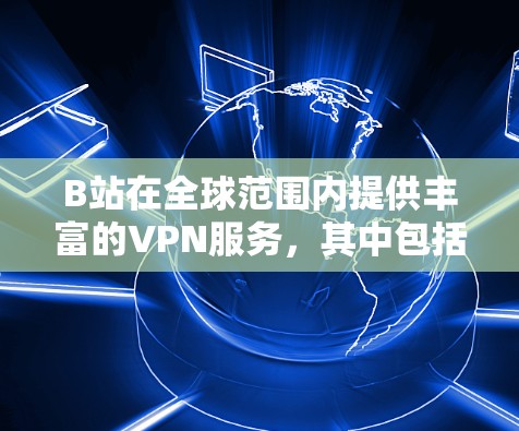 B站在全球范围内提供丰富的VPN服务，其中包括港澳台地区。以下是对B站在港澳台地区提供VPN服务的详细分析