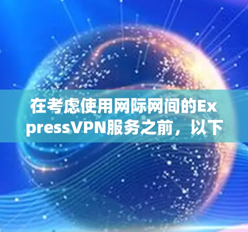 在考虑使用网际网间的ExpressVPN服务之前,以下是一些关键点和建议