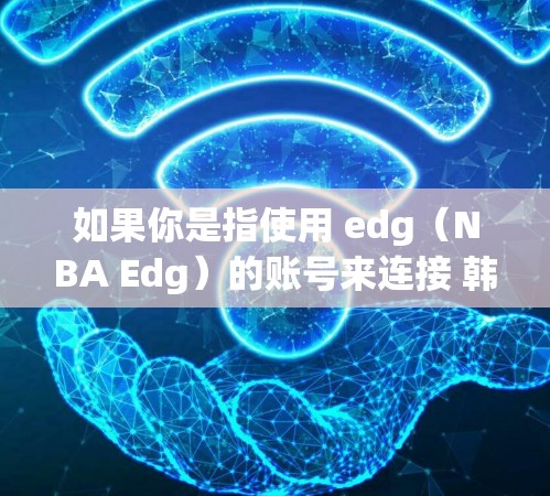如果你是指使用 edg(NBA Edg)的账号来连接 韩服LOL(Korean language version of Love Letters)游戏,那么以下是一个可能的连接方式