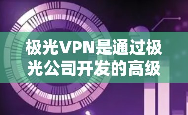 极光VPN是通过极光公司开发的高级VPN软件，提供多种功能，包括加密传输、带宽速度、多端支持和安全措施。以下是详细的步骤和信息，帮助你全面了解极光VPN