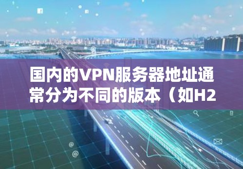 国内的VPN服务器地址通常分为不同的版本(如H2、H3、H5)这些服务器地址是根据不同的解决方案(如H2、H3)提供的。以下是常见的国内VPN服务器地址