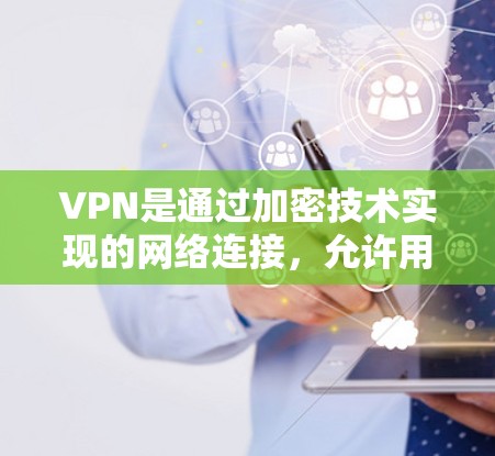 VPN是通过加密技术实现的网络连接，允许用户访问未经允许的网络资源，如Web、手机和PC端。以下是关于VPN的详细指南