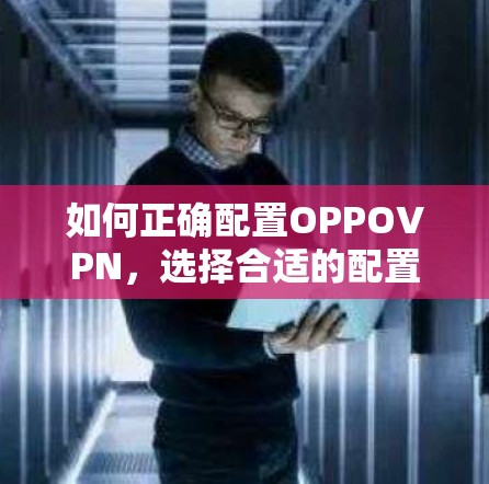 如何正确配置OPPOVPN,选择合适的配置参数