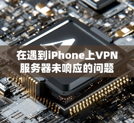 在遇到iPhone上VPN服务器未响应的问题时，可以按照以下步骤进行排查和解决问题