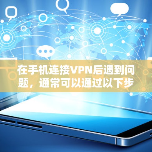 在手机连接VPN后遇到问题，通常可以通过以下步骤逐一排查和解决