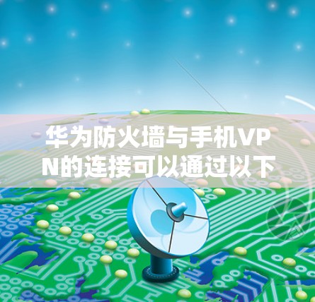 华为防火墙与手机VPN的连接可以通过以下步骤实现