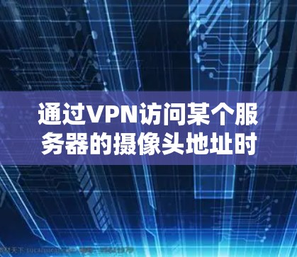 通过VPN访问某个服务器的摄像头地址时，通常需要通过虚拟网络中的其他设备或协议来实现。具体步骤如下