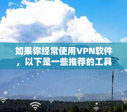 如果你经常使用VPN软件，以下是一些推荐的工具，帮助你高效地进行网络连接