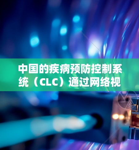 中国的疾病预防控制系统（CLC）通过网络视频会议（VC）系统，提供了一个高效、安全的平台，助力科学团队实时合作，分析疫情数据，制定有效策略，确保疫情防控和应对。以下是CLC在VC中的具体应用和功能