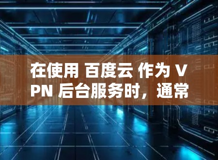 在使用 百度云 作为 VPN 后台服务时,通常需要安装和配置相关的软件和工具。以下是一些关键步骤和信息