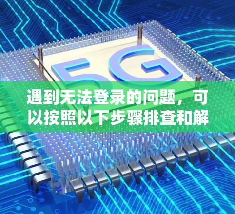 遇到无法登录的问题,可以按照以下步骤排查和解决
