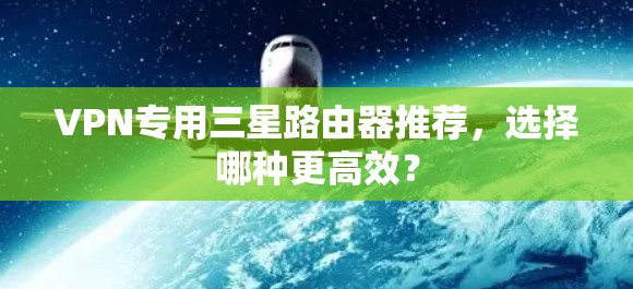 VPN专用三星路由器推荐，选择哪种更高效？