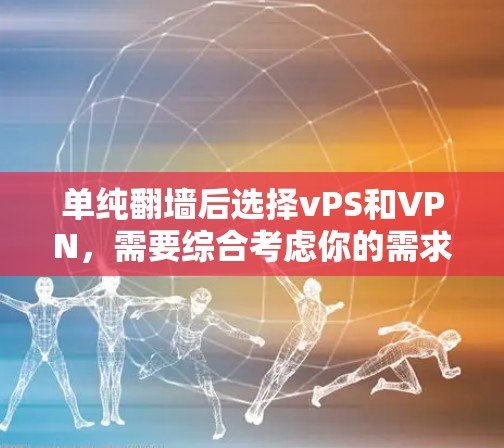 单纯翻墙后选择vPS和VPN，需要综合考虑你的需求、预算、技术能力以及目标用户群体。以下是一些关键因素和建议，帮助你做出合适的选择