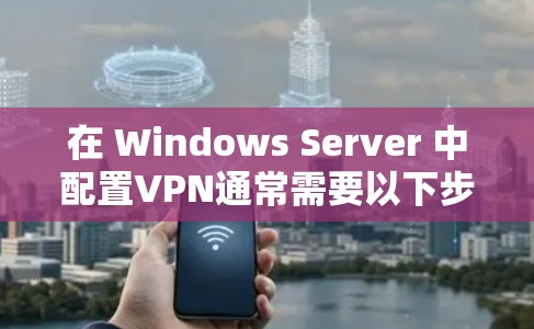 在 Windows Server 中配置VPN通常需要以下步骤和设置。以下是一些常见的配置方法和注意事项