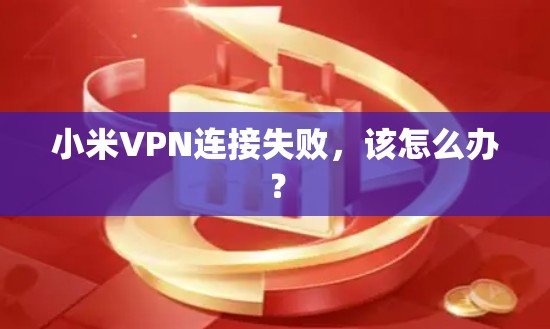 小米VPN连接失败，该怎么办？