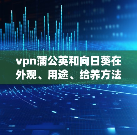 vpn蒲公英和向日葵在外观、用途、给养方法和习性上有一些区别，以下是详细的比较