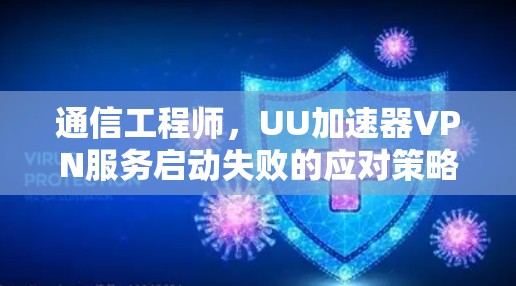 通信工程师,UU加速器VPN服务启动失败的应对策略
