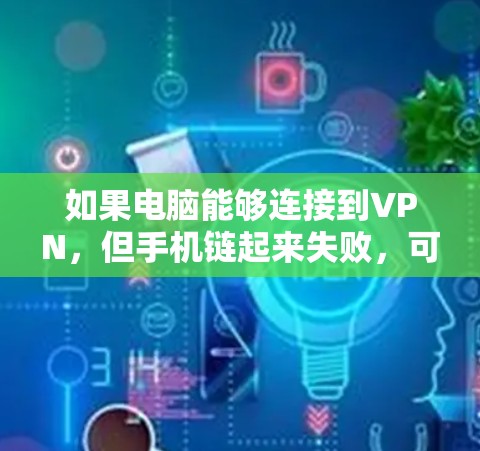 如果电脑能够连接到VPN，但手机链起来失败，可能的原因包括以下几点