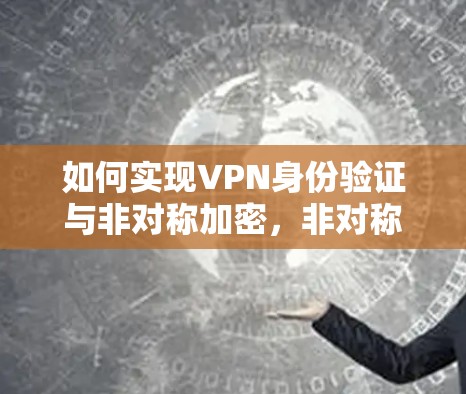 如何实现VPN身份验证与非对称加密，非对称密钥在身份认证中的应用与意义