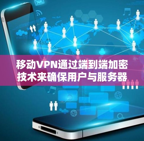 移动VPN通过端到端加密技术来确保用户与服务器之间的数据安全传输,具体包括以下关键步骤