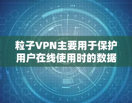 粒子VPN主要用于保护用户在线使用时的数据安全和隐私。它通过加密技术将用户的数据和网络流量加密传输，确保用户在未经授权的情况下无法看到自己的数据，同时也能安全地传输重要信息