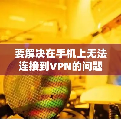 要解决在手机上无法连接到VPN的问题,可以按照以下步骤进行