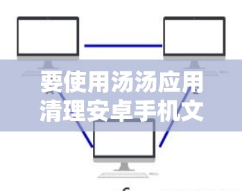 要使用汤汤应用清理安卓手机文件，可以按照以下步骤进行