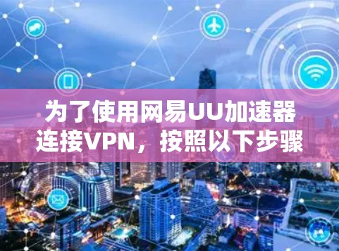 为了使用网易UU加速器连接VPN，按照以下步骤操作