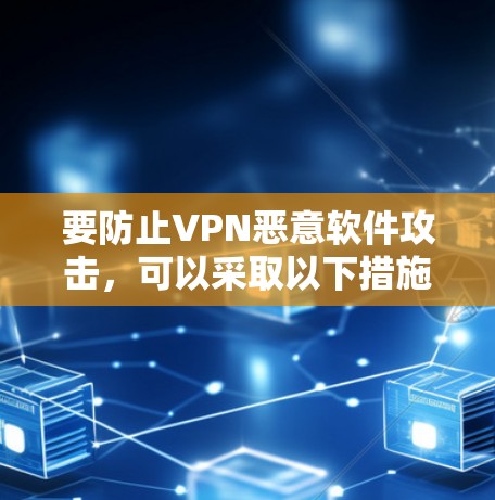 要防止VPN恶意软件攻击，可以采取以下措施