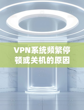 VPN系统频繁停顿或关机的原因可能包括以下几种情况