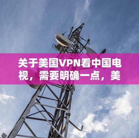 关于美国VPN看中国电视，需要明确一点，美国确实有各种VPN技术，但这些技术主要是用于窃取网络数据、进行网络攻击，而不是用于传播信息。美国的VPN服务主要是为了保护用户的数据和网络安全