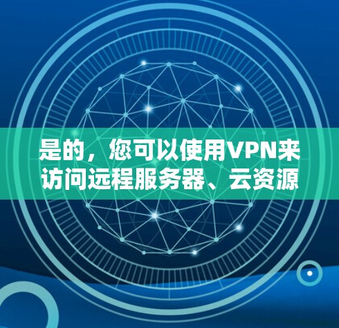 是的，您可以使用VPN来访问远程服务器、云资源或个人服务器。VPN浏览器（也称为VPN工具或VPN服务器）可以帮助您在不实际访问目标服务器的情况下，安全地访问远程资源