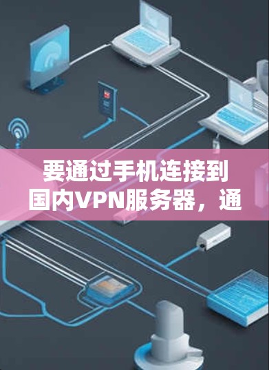 要通过手机连接到国内VPN服务器,通常需要以下步骤