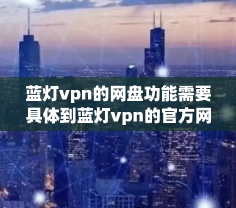 蓝灯vpn的网盘功能需要具体到蓝灯vpn的官方网站或官方渠道获取官方信息。以下是一般步骤建议